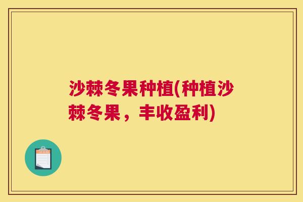 沙棘冬果种植(种植沙棘冬果，丰收盈利)