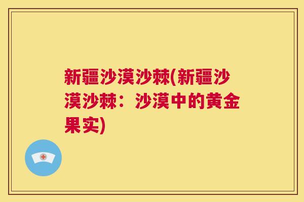新疆沙漠沙棘(新疆沙漠沙棘：沙漠中的黄金果实)