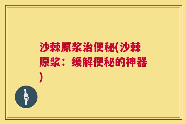 沙棘原浆治便秘(沙棘原浆：缓解便秘的神器)