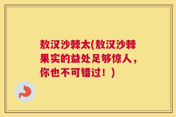 敖汉沙棘太(敖汉沙棘果实的益处足够惊人，你也不可错过！)