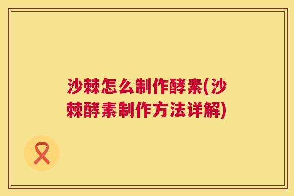 沙棘怎么制作酵素(沙棘酵素制作方法详解)