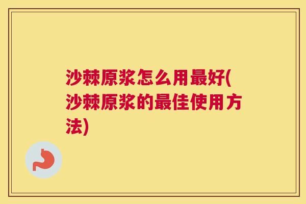 沙棘原浆怎么用最好(沙棘原浆的最佳使用方法)