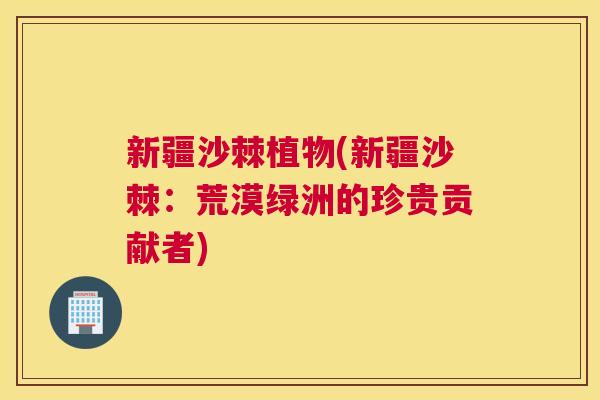 新疆沙棘植物(新疆沙棘：荒漠绿洲的珍贵贡献者)