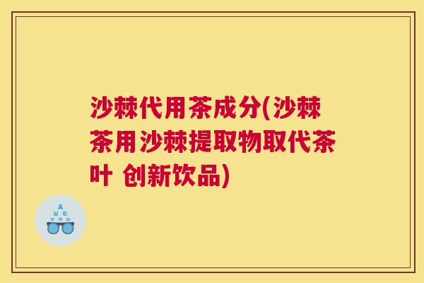 沙棘代用茶成分(沙棘茶用沙棘提取物取代茶叶 创新饮品)