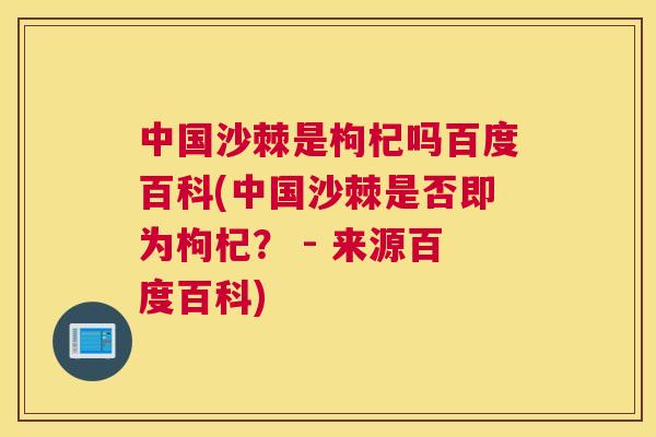 中国沙棘是枸杞吗百度百科(中国沙棘是否即为枸杞？ - 来源百度百科)