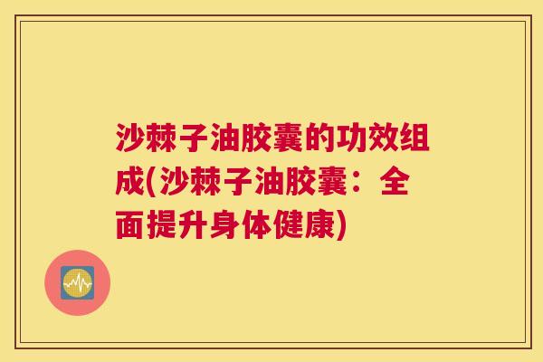 沙棘子油胶囊的功效组成(沙棘子油胶囊：全面提升身体健康)