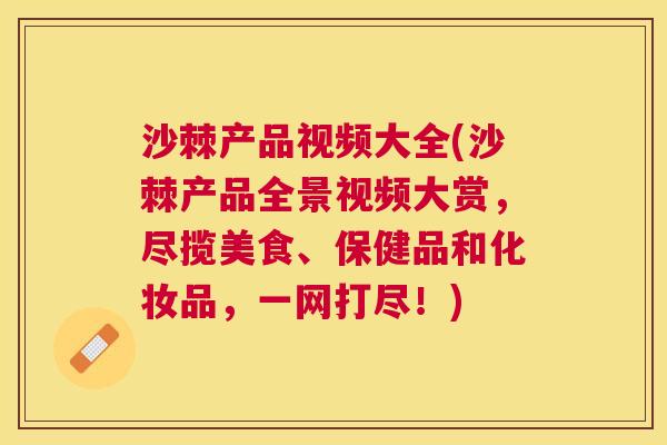 沙棘产品视频大全(沙棘产品全景视频大赏，尽揽美食、保健品和化妆品，一网打尽！)