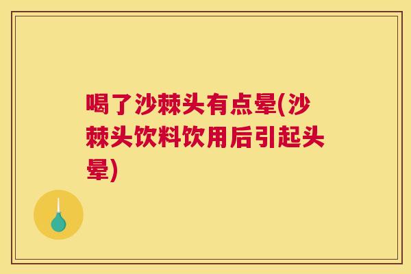 喝了沙棘头有点晕(沙棘头饮料饮用后引起头晕)