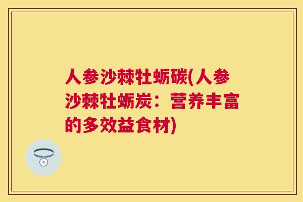 人参沙棘牡蛎碳(人参沙棘牡蛎炭：营养丰富的多效益食材)