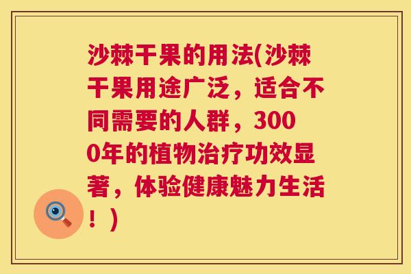 沙棘干果的用法(沙棘干果用途广泛，适合不同需要的人群，3000年的植物治疗功效显著，体验健康魅力生活！)