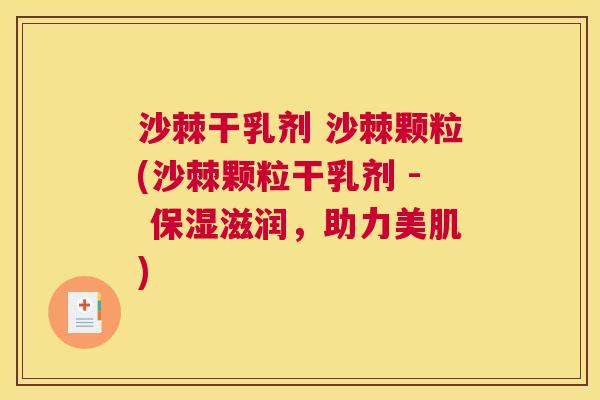 沙棘干乳剂 沙棘颗粒(沙棘颗粒干乳剂 - 保湿滋润，助力美肌)