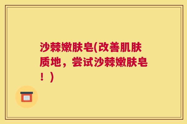 沙棘嫩肤皂(改善肌肤质地，尝试沙棘嫩肤皂！)