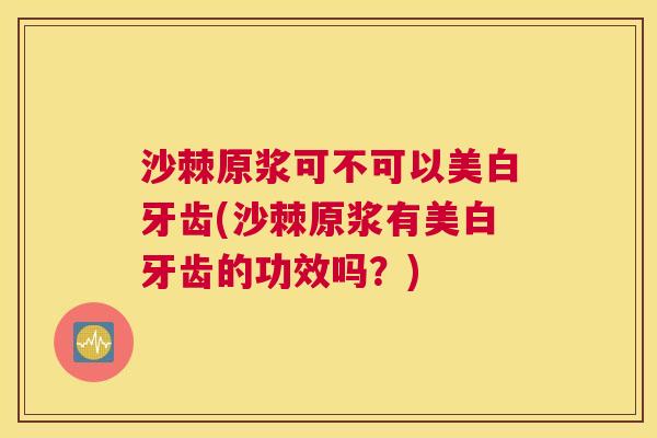 沙棘原浆可不可以美白牙齿(沙棘原浆有美白牙齿的功效吗？)