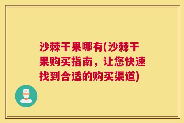 沙棘干果哪有(沙棘干果购买指南，让您快速找到合适的购买渠道)