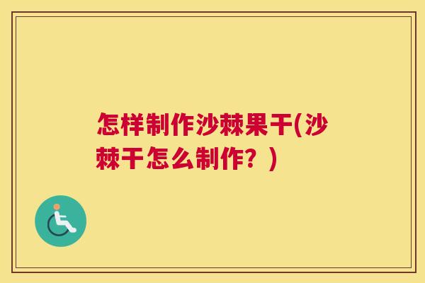 怎样制作沙棘果干(沙棘干怎么制作？)
