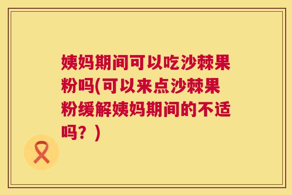 姨妈期间可以吃沙棘果粉吗(可以来点沙棘果粉缓解姨妈期间的不适吗？)
