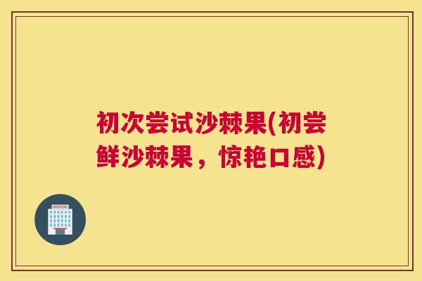 初次尝试沙棘果(初尝鲜沙棘果，惊艳口感)