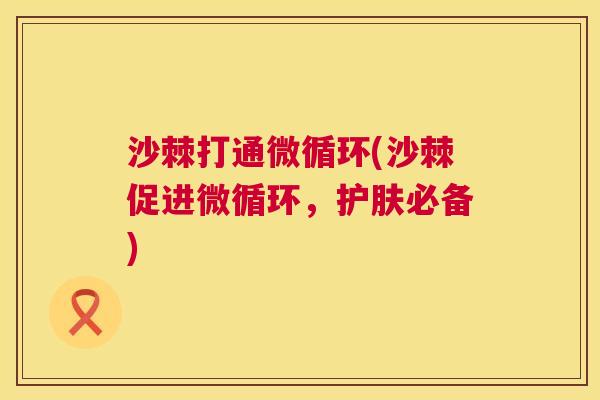 沙棘打通微循环(沙棘促进微循环，护肤必备)