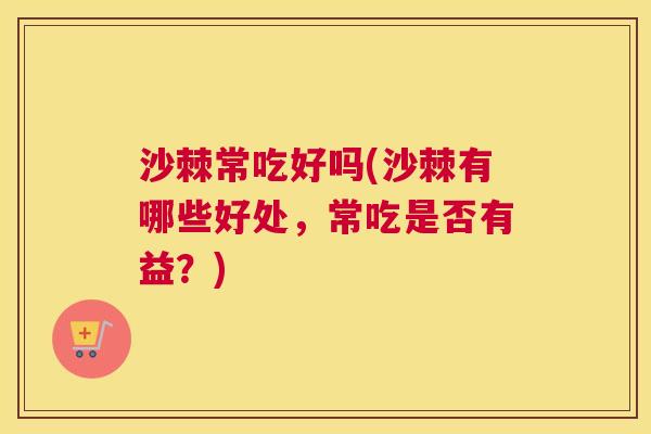 沙棘常吃好吗(沙棘有哪些好处，常吃是否有益？)