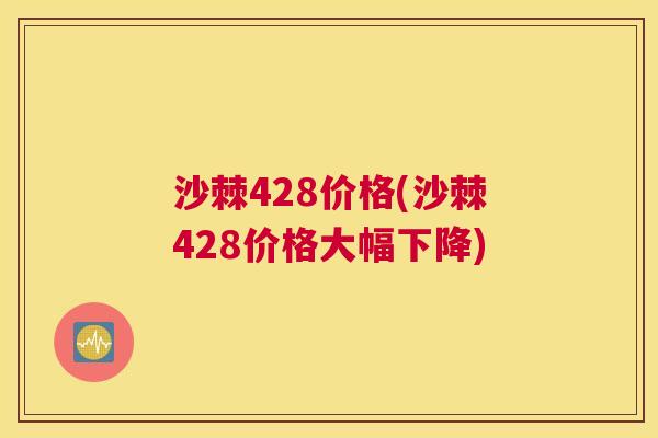 沙棘428价格(沙棘428价格大幅下降)