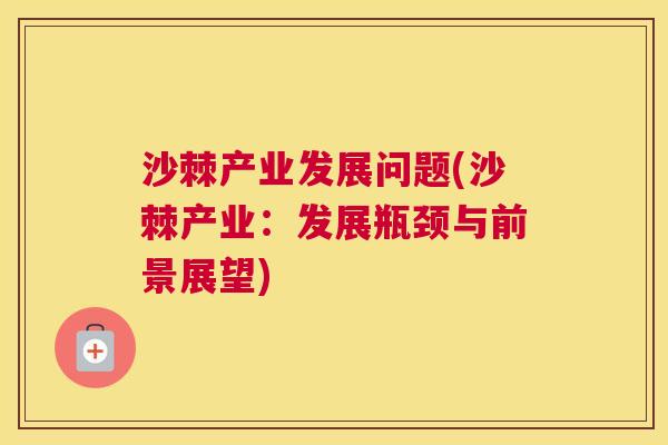 沙棘产业发展问题(沙棘产业：发展瓶颈与前景展望)