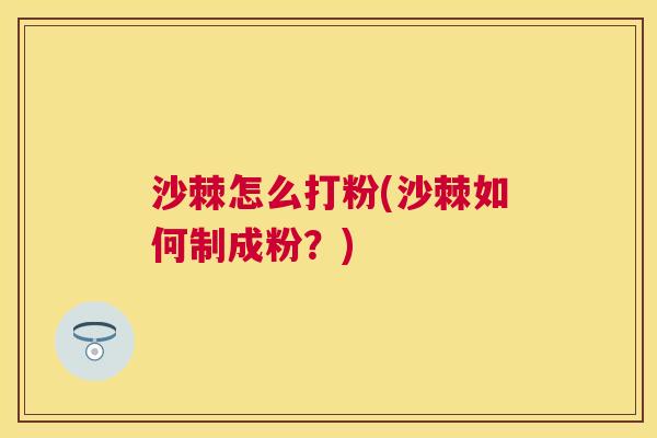 沙棘怎么打粉(沙棘如何制成粉？)
