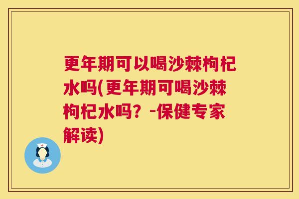 更年期可以喝沙棘枸杞水吗(更年期可喝沙棘枸杞水吗？-保健专家解读)