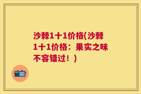 沙棘1十1价格(沙棘1十1价格：果实之味不容错过！)
