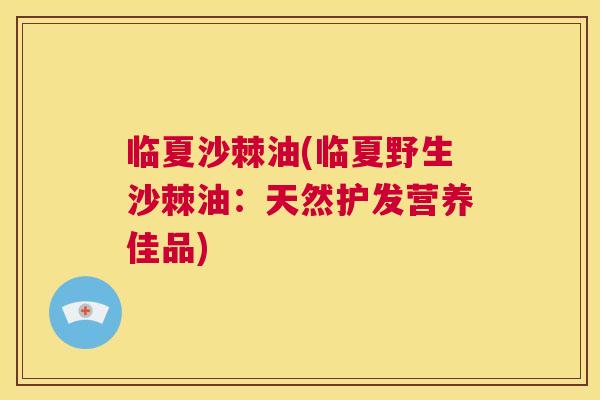 临夏沙棘油(临夏野生沙棘油:天然护发营养佳品) 临夏沙棘油(临夏野生沙棘油:天然护发营养佳品)