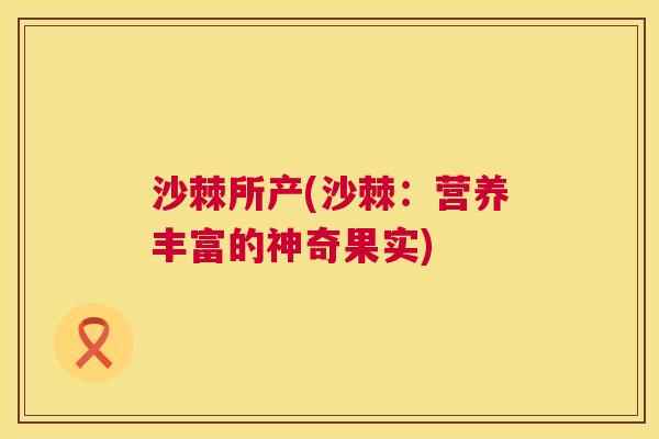 沙棘所产(沙棘：营养丰富的神奇果实)