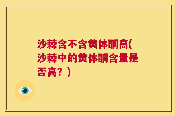 沙棘含不含黄体酮高(沙棘中的黄体酮含量是否高？)
