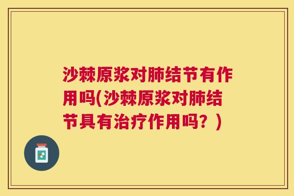 沙棘原浆对肺结节有作用吗(沙棘原浆对肺结节具有治疗作用吗？)
