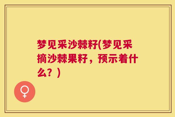 梦见采沙棘籽(梦见采摘沙棘果籽，预示着什么？)