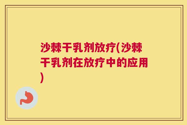 沙棘干乳剂放疗(沙棘干乳剂在放疗中的应用)