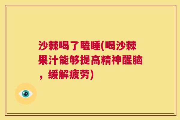 沙棘喝了瞌睡(喝沙棘果汁能够提高精神醒脑，缓解疲劳)