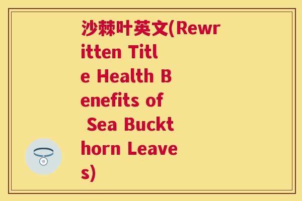 沙棘叶英文(Rewritten Title Health Benefits of Sea Buckthorn Leaves)