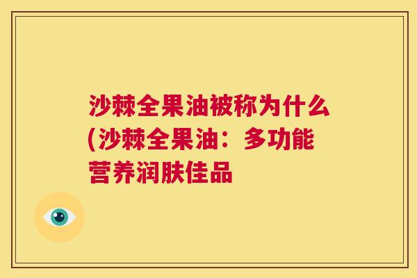 沙棘全果油被称为什么(沙棘全果油：多功能营养润肤佳品