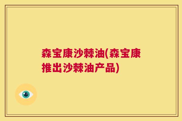 森宝康沙棘油(森宝康推出沙棘油产品)
