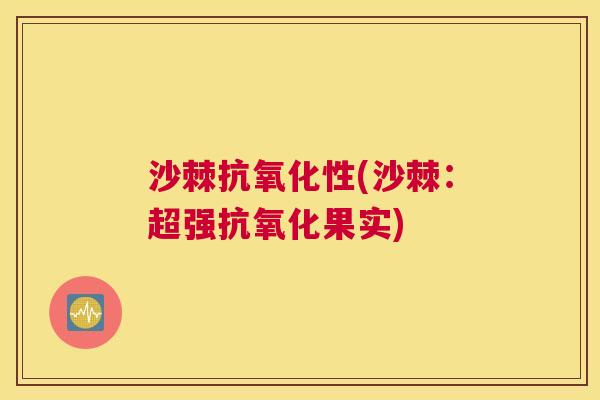 沙棘抗氧化性(沙棘：超强抗氧化果实)