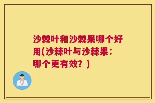 沙棘叶和沙棘果哪个好用(沙棘叶与沙棘果：哪个更有效？)