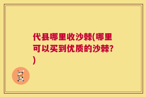 代县哪里收沙棘(哪里可以买到优质的沙棘？)