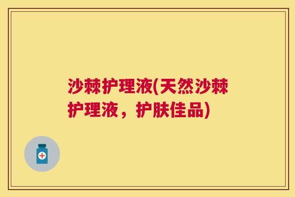 沙棘护理液(天然沙棘护理液，护肤佳品)