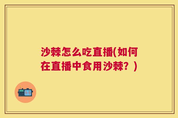 沙棘怎么吃直播(如何在直播中食用沙棘？)