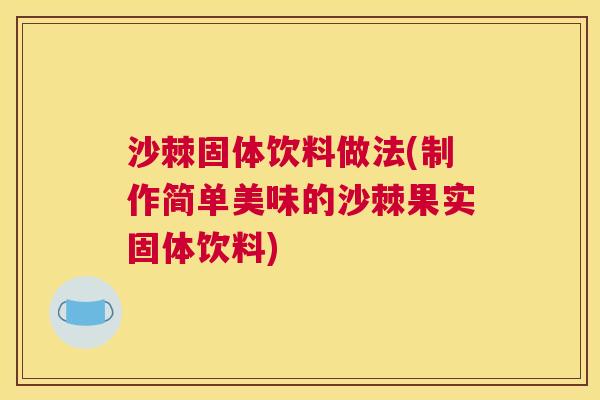 沙棘固体饮料做法(制作简单美味的沙棘果实固体饮料)