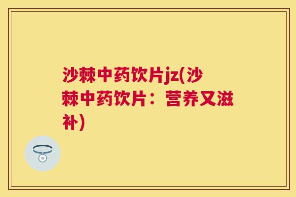 沙棘中药饮片jz(沙棘中药饮片：营养又滋补)