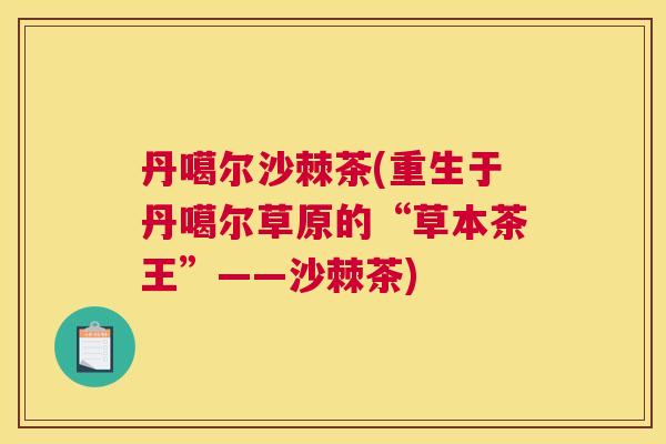 丹噶尔沙棘茶(重生于丹噶尔草原的“草本茶王”——沙棘茶)