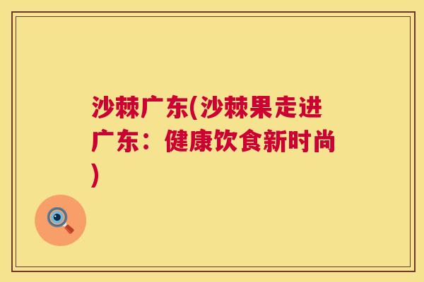 沙棘广东(沙棘果走进广东：健康饮食新时尚)