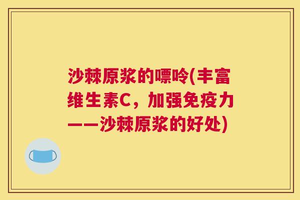 沙棘原浆的嘌呤(丰富维生素C，加强免疫力——沙棘原浆的好处)