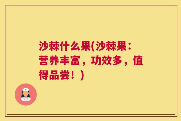 沙棘什么果(沙棘果：营养丰富，功效多，值得品尝！)