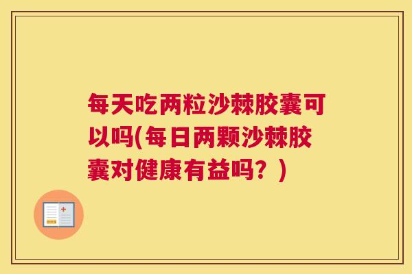 每天吃两粒沙棘胶囊可以吗(每日两颗沙棘胶囊对健康有益吗？)
